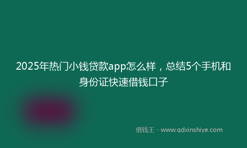 2025年热门小钱贷款app怎么样，总结5个手机和身份证快速借钱口子