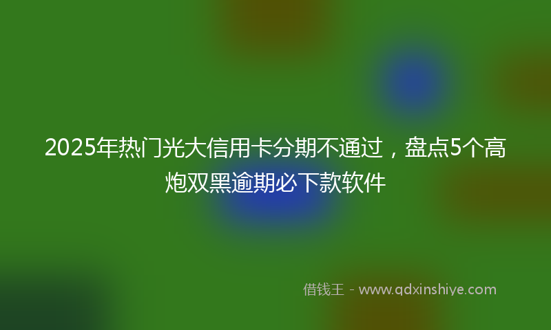 2025年热门光大信用卡分期不通过，盘点5个高炮双黑逾期必下款软件
