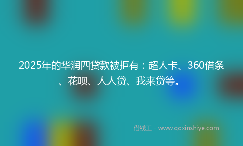 2025年的华润四贷款被拒有：超人卡、360借条、花呗、人人贷、我来贷等。