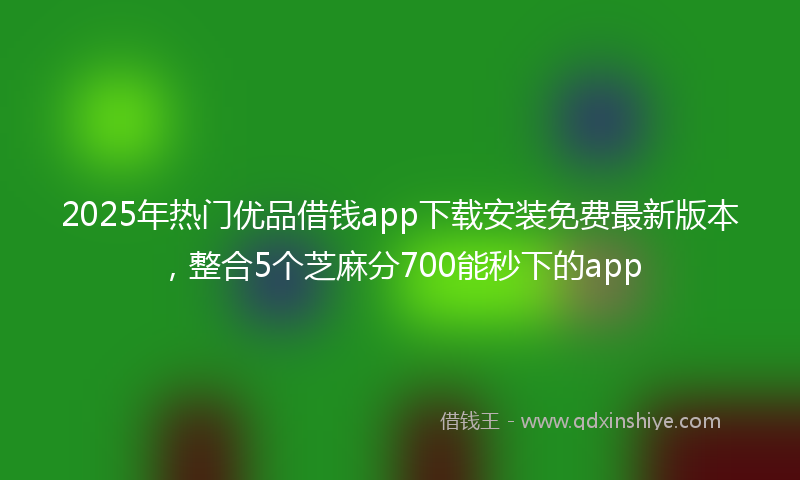 2025年热门优品借钱app下载安装免费最新版本，整合5个芝麻分700能秒下的app