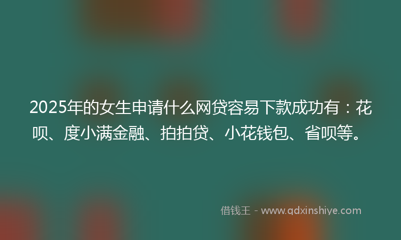 2025年的女生申请什么网贷容易下款成功有：花呗、度小满金融、拍拍贷、小花钱包、省呗等。
