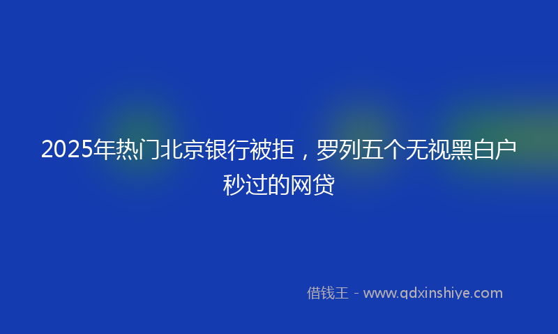 2025年热门北京银行被拒，罗列五个无视黑白户秒过的网贷