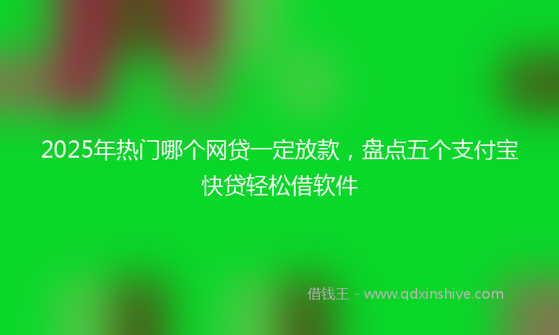 2025年热门哪个网贷一定放款，盘点五个支付宝快贷轻松借软件
