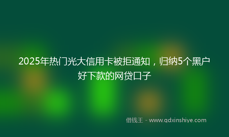 2025年热门光大信用卡被拒通知，归纳5个黑户好下款的网贷口子