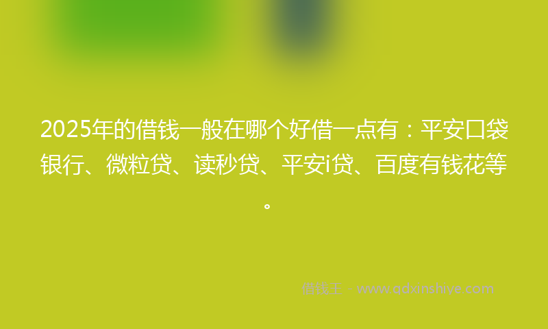 2025年的借钱一般在哪个好借一点有：平安口袋银行、微粒贷、读秒贷、平安i贷、百度有钱花等。