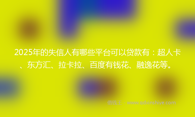 2025年的失信人有哪些平台可以贷款有：超人卡、东方汇、拉卡拉、百度有钱花、融逸花等。