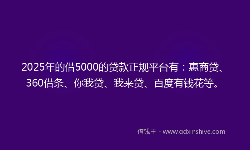 2025年的借5000的贷款正规平台有：惠商贷、360借条、你我贷、我来贷、百度有钱花等。