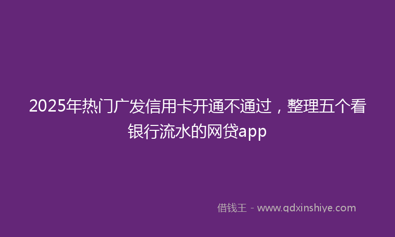 2025年热门广发信用卡开通不通过，整理五个看银行流水的网贷app
