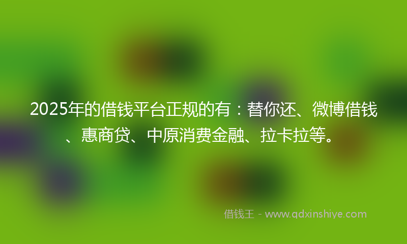 2025年的借钱平台正规的有：替你还、微博借钱、惠商贷、中原消费金融、拉卡拉等。