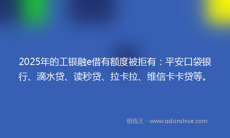 2025年的工银融e借有额度被拒有：平安口袋银行、滴水贷、读秒贷、拉卡拉、维信卡卡贷等。