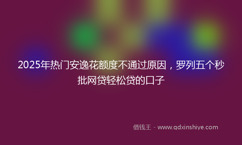 2025年热门安逸花额度不通过原因，罗列五个秒批网贷轻松贷的口子