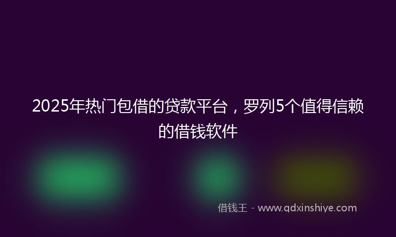2025年热门包借的贷款平台，罗列5个值得信赖的借钱软件
