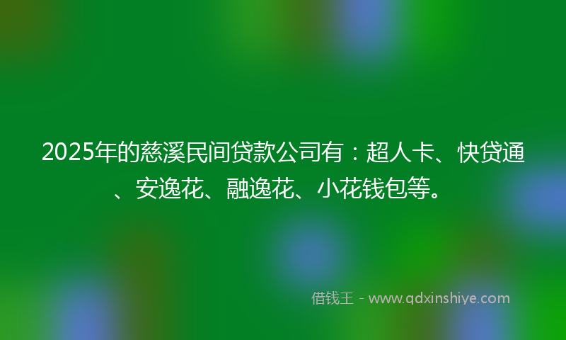 2025年的慈溪民间贷款公司有：超人卡、快贷通、安逸花、融逸花、小花钱包等。