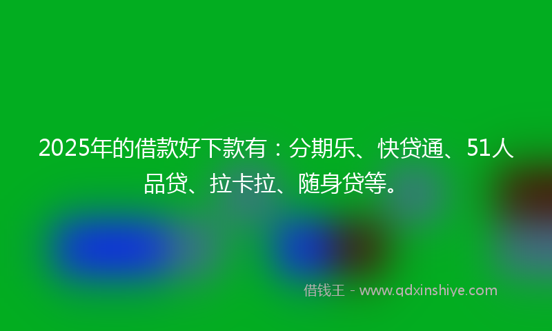 2025年的借款好下款有：分期乐、快贷通、51人品贷、拉卡拉、随身贷等。