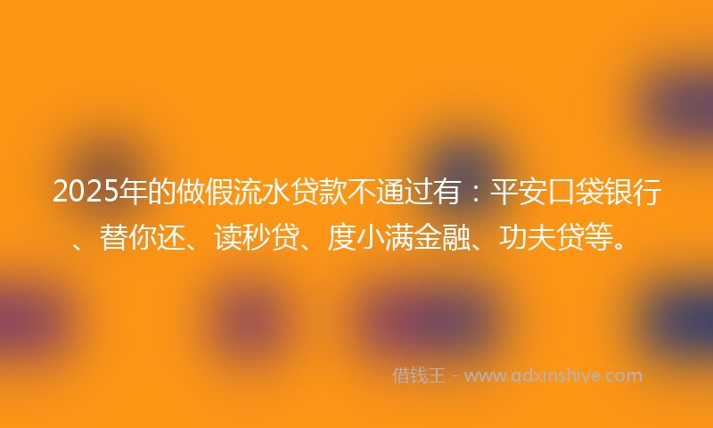 2025年的做假流水贷款不通过有：平安口袋银行、替你还、读秒贷、度小满金融、功夫贷等。