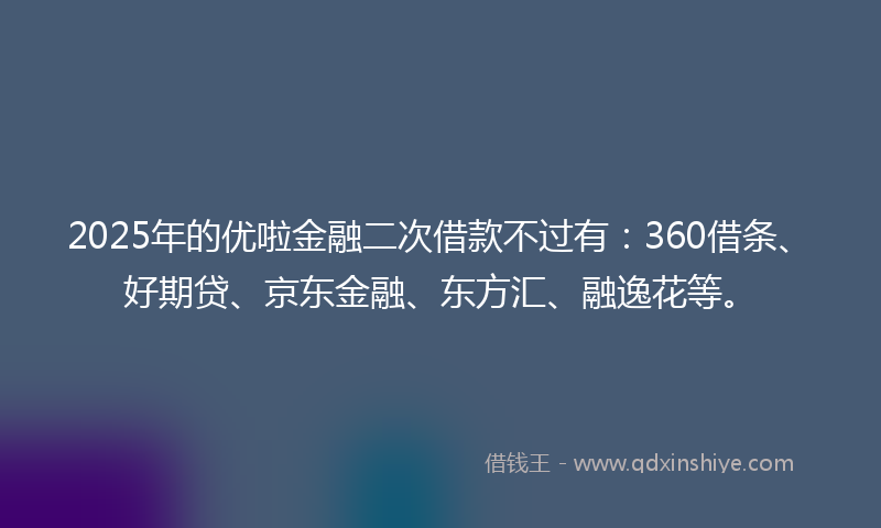 2025年的优啦金融二次借款不过有：360借条、好期贷、京东金融、东方汇、融逸花等。