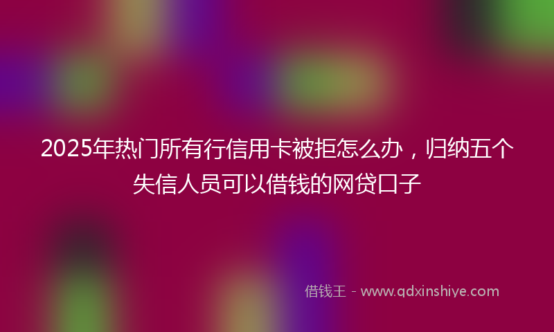 2025年热门所有行信用卡被拒怎么办，归纳五个失信人员可以借钱的网贷口子