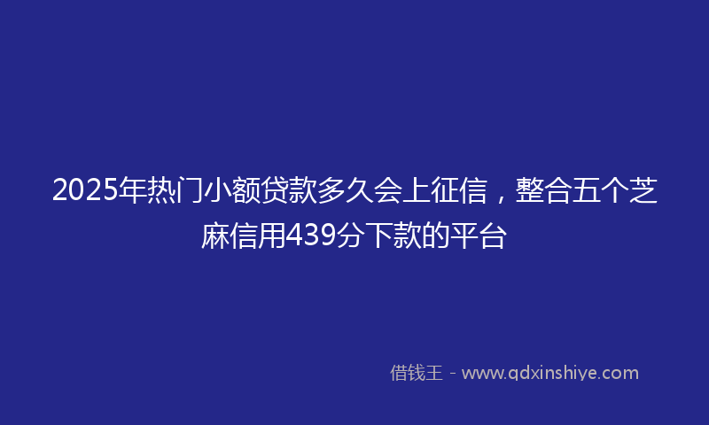 2025年热门小额贷款多久会上征信，整合五个芝麻信用439分下款的平台