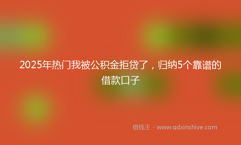 2025年热门我被公积金拒贷了，归纳5个靠谱的借款口子