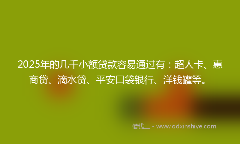 2025年的几千小额贷款容易通过有：超人卡、惠商贷、滴水贷、平安口袋银行、洋钱罐等。