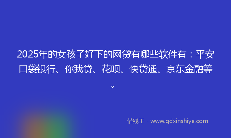2025年的女孩子好下的网贷有哪些软件有：平安口袋银行、你我贷、花呗、快贷通、京东金融等。
