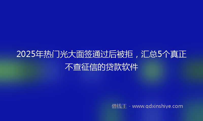 2025年热门光大面签通过后被拒，汇总5个真正不查征信的贷款软件