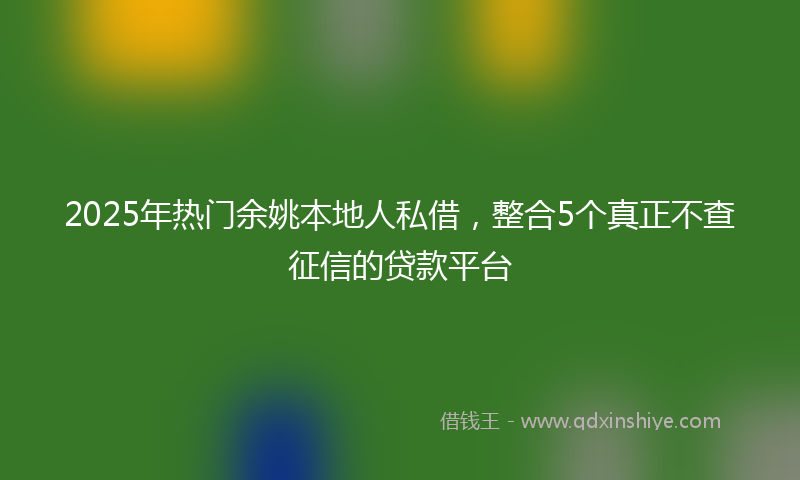2025年热门余姚本地人私借，整合5个真正不查征信的贷款平台