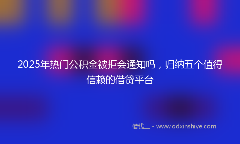 2025年热门公积金被拒会通知吗，归纳五个值得信赖的借贷平台