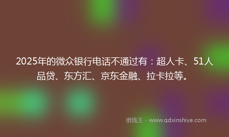 2025年的微众银行电话不通过有：超人卡、51人品贷、东方汇、京东金融、拉卡拉等。
