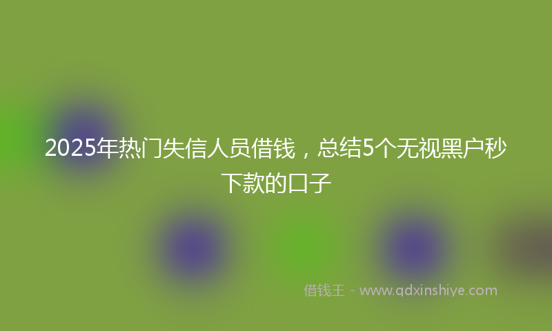 2025年热门失信人员借钱，总结5个无视黑户秒下款的口子