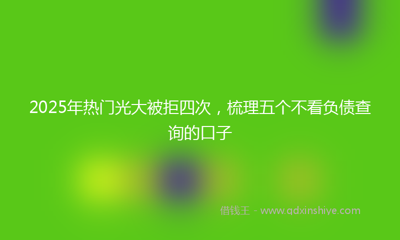 2025年热门光大被拒四次，梳理五个不看负债查询的口子