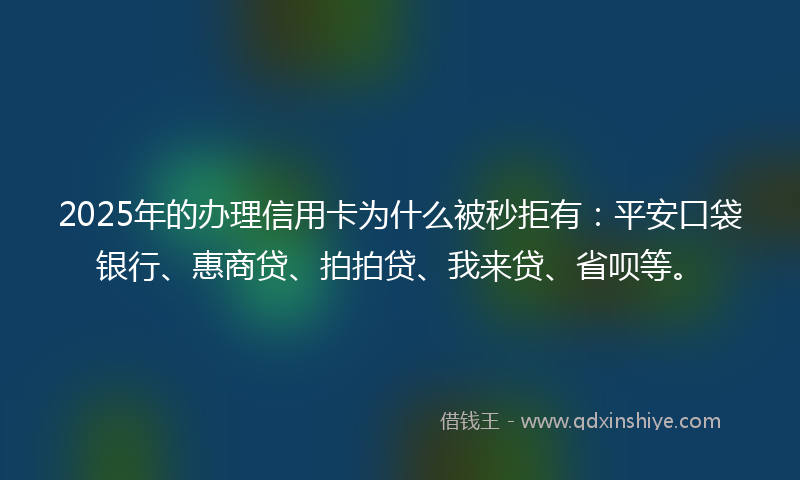 2025年的办理信用卡为什么被秒拒有：平安口袋银行、惠商贷、拍拍贷、我来贷、省呗等。