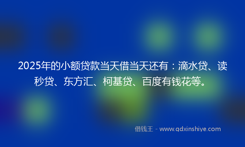 2025年的小额贷款当天借当天还有：滴水贷、读秒贷、东方汇、柯基贷、百度有钱花等。