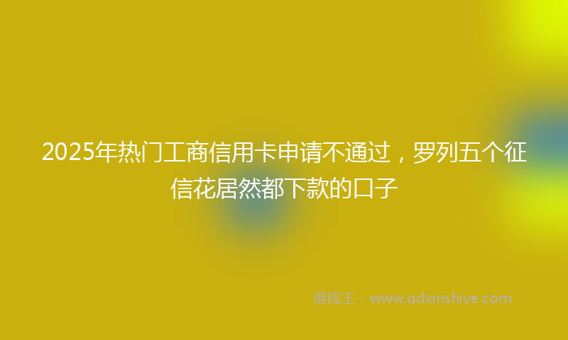 2025年热门工商信用卡申请不通过，罗列五个征信花居然都下款的口子