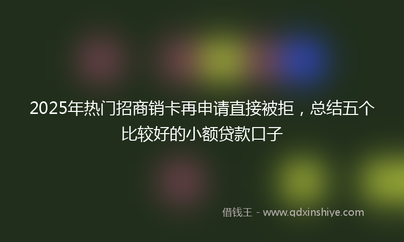 2025年热门招商销卡再申请直接被拒，总结五个比较好的小额贷款口子