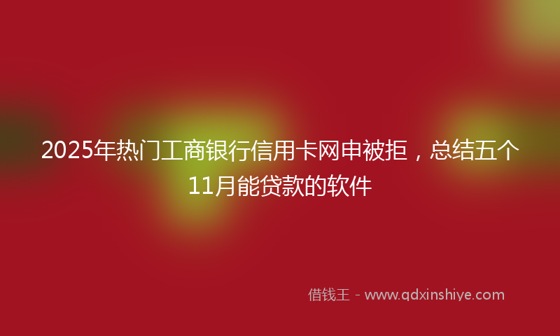 2025年热门工商银行信用卡网申被拒，总结五个11月能贷款的软件