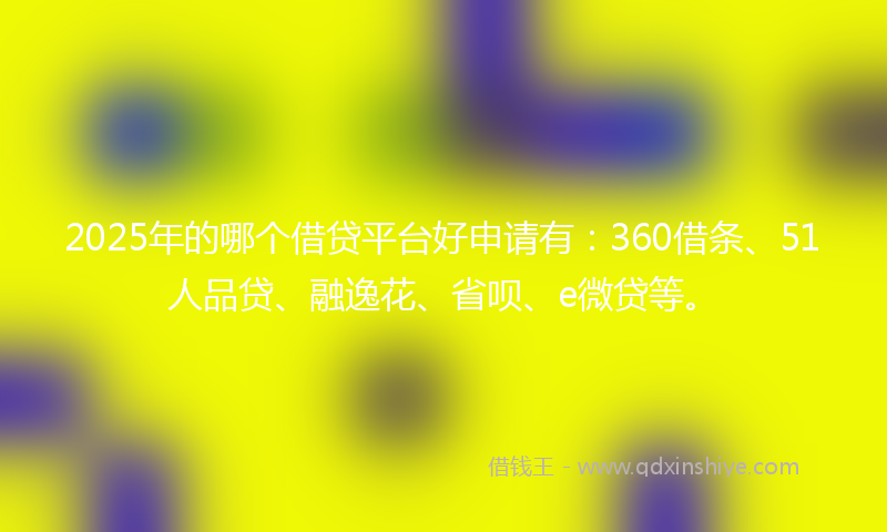 2025年的哪个借贷平台好申请有：360借条、51人品贷、融逸花、省呗、e微贷等。