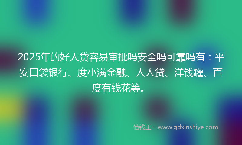 2025年的好人贷容易审批吗安全吗可靠吗有：平安口袋银行、度小满金融、人人贷、洋钱罐、百度有钱花等。