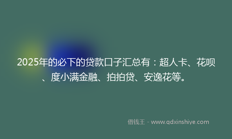 2025年的必下的贷款口子汇总有：超人卡、花呗、度小满金融、拍拍贷、安逸花等。