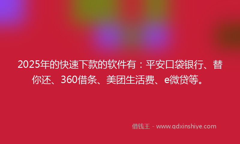 2025年的快速下款的软件有：平安口袋银行、替你还、360借条、美团生活费、e微贷等。