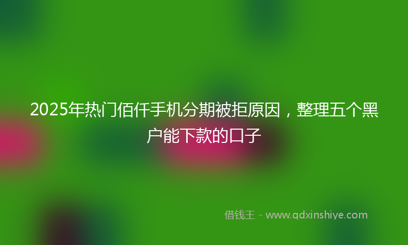 2025年热门佰仟手机分期被拒原因，整理五个黑户能下款的口子