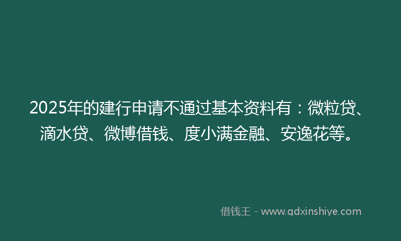 2025年的建行申请不通过基本资料有：微粒贷、滴水贷、微博借钱、度小满金融、安逸花等。