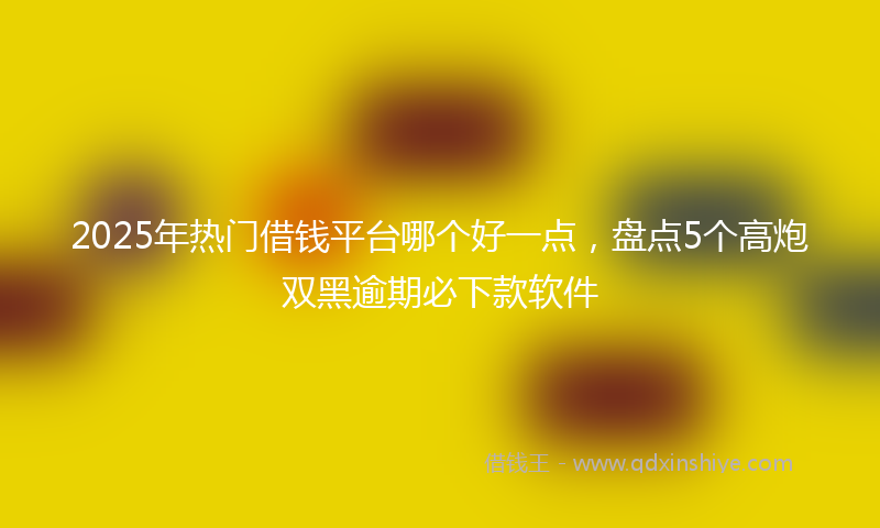 2025年热门借钱平台哪个好一点，盘点5个高炮双黑逾期必下款软件