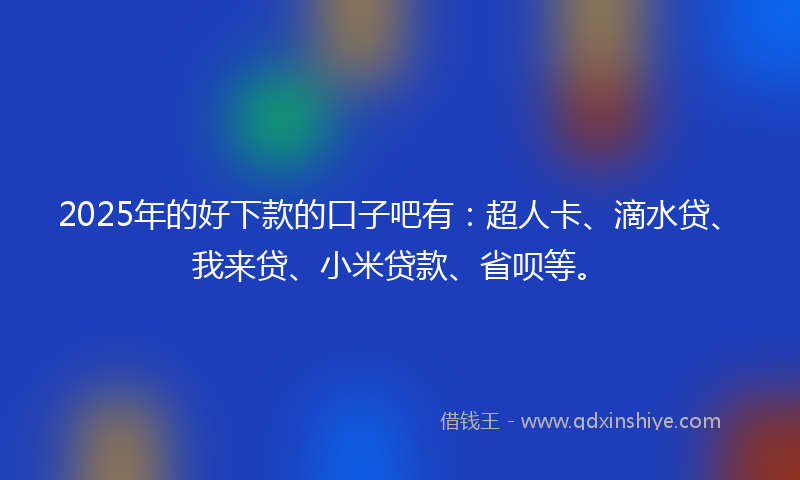 2025年的好下款的口子吧有：超人卡、滴水贷、我来贷、小米贷款、省呗等。