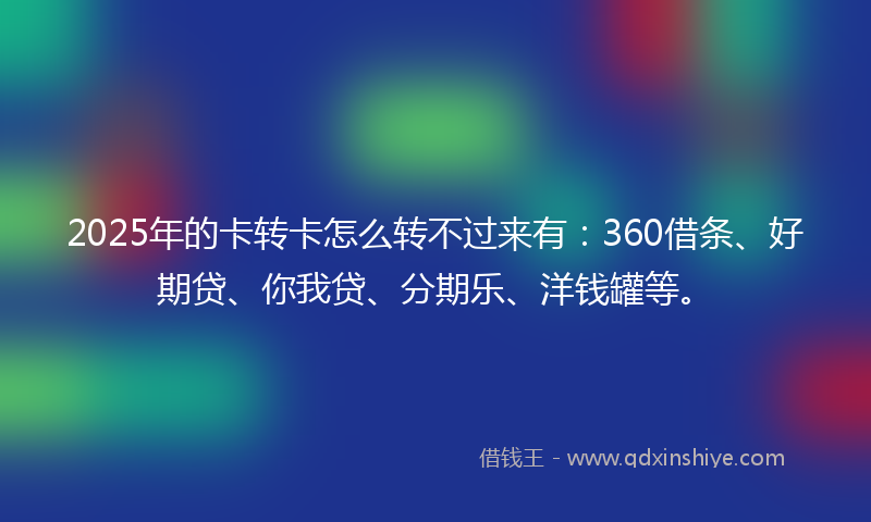 2025年的卡转卡怎么转不过来有：360借条、好期贷、你我贷、分期乐、洋钱罐等。