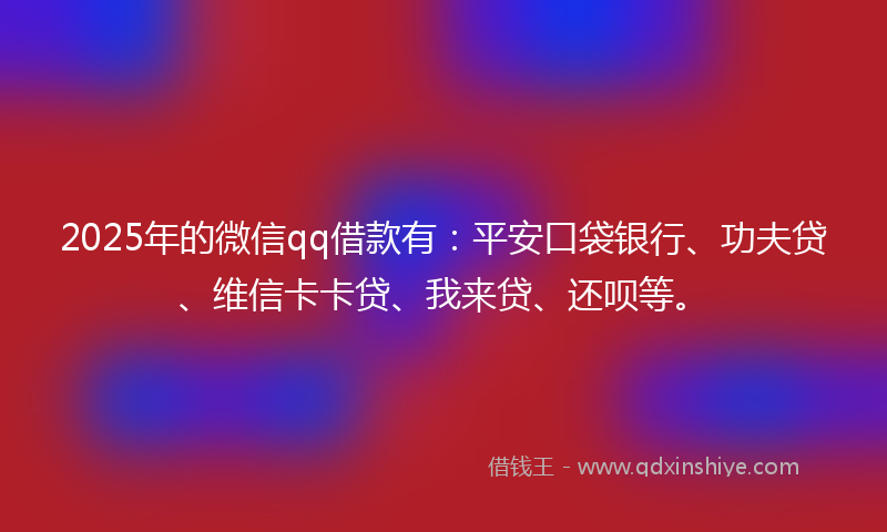 2025年的微信qq借款有：平安口袋银行、功夫贷、维信卡卡贷、我来贷、还呗等。