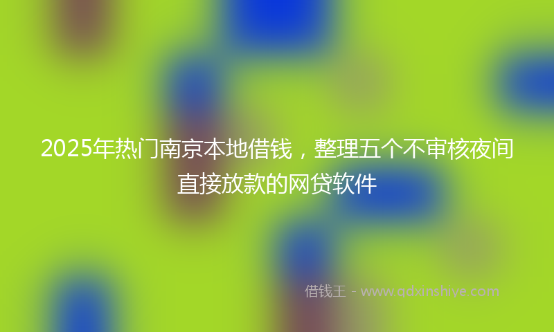 2025年热门南京本地借钱，整理五个不审核夜间直接放款的网贷软件