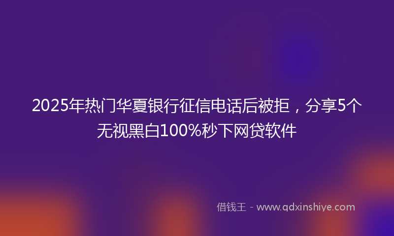 2025年热门华夏银行征信电话后被拒，分享5个无视黑白100%秒下网贷软件