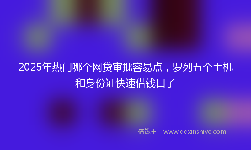 2025年热门哪个网贷审批容易点，罗列五个手机和身份证快速借钱口子