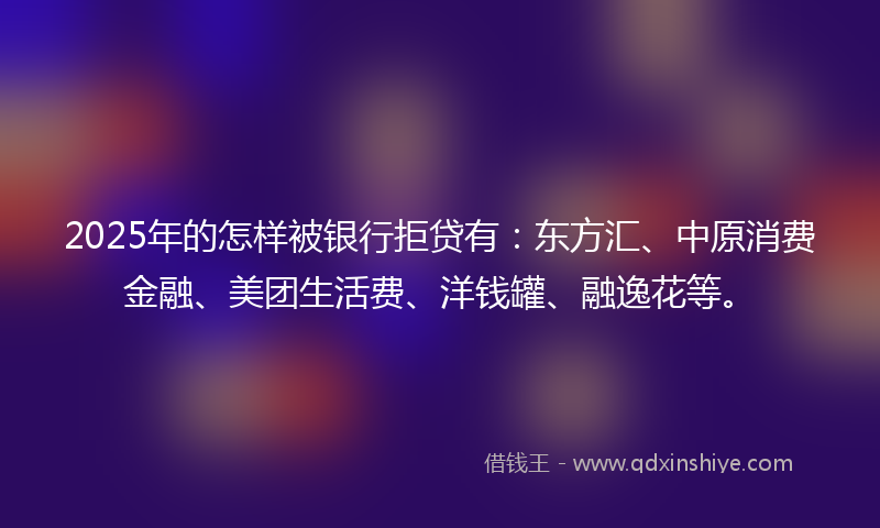 2025年的怎样被银行拒贷有：东方汇、中原消费金融、美团生活费、洋钱罐、融逸花等。